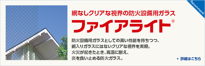 網なしクリアな視界の防火設備用ガラスファイアライト®　防火設備用ガラスとしての高い性能を持ちつつ、網入りガラスにはないクリアな視界を実現。火災が起きたとき、高温に耐え、炎を食い止める防火ガラス。&reg;　結露をおさえてしっかり節電。厚さは1枚ガラスとほぼ同じで断熱効果は4倍！！窓リフォームにも最適！